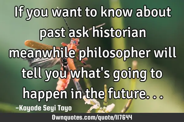 If you want to know about past ask historian meanwhile philosopher will tell you what