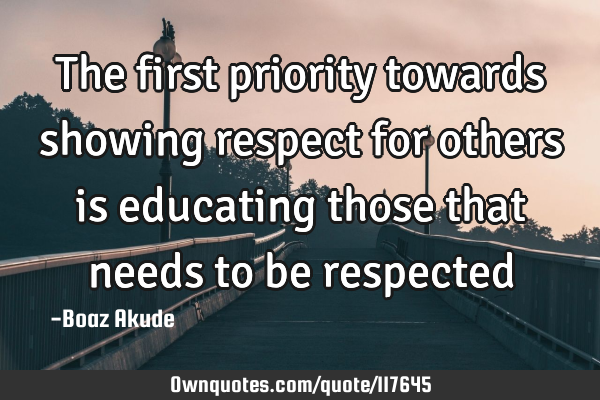 The first priority towards showing respect for others is educating those that needs to be