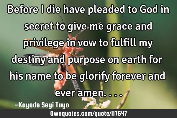 Before I die have pleaded to God in secret to give me grace and privilege in vow to fulfill my