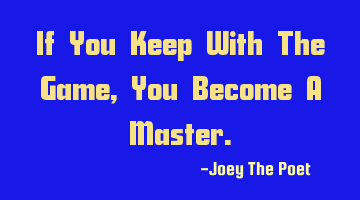 If You Keep With The Game, You Become A Master.