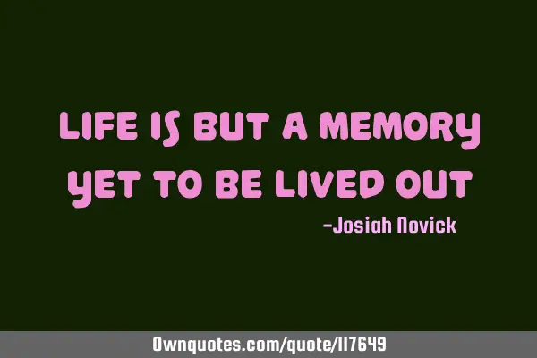 Life is but a memory yet to be lived