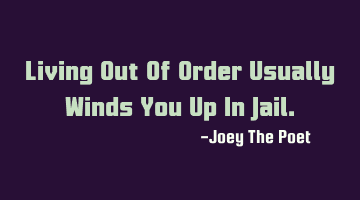 Living Out Of Order Usually Winds You Up In Jail.