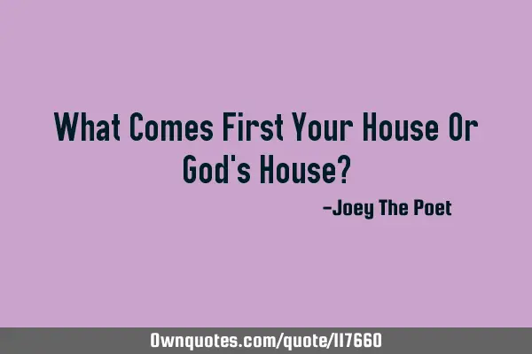 What Comes First Your House Or God
