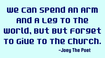 We Can Spend An Arm And A Leg To The World, But But Forget To Give To The Church.