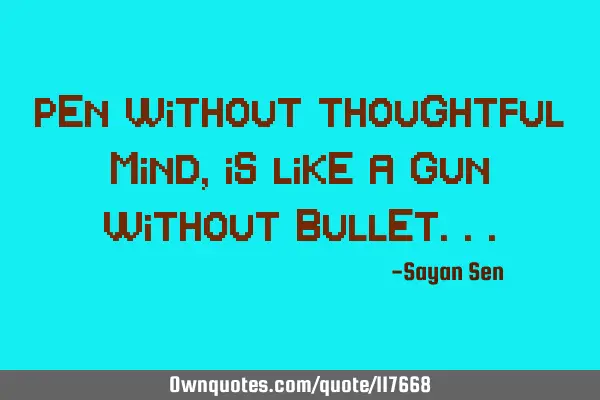 Pen without thoughtful mind, is like a gun without