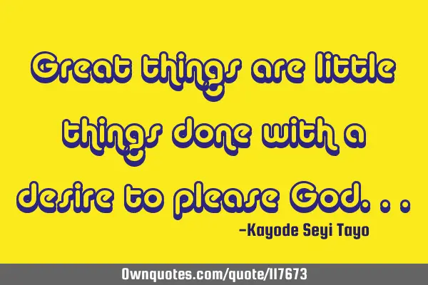 Great things are little things done with a desire to please G