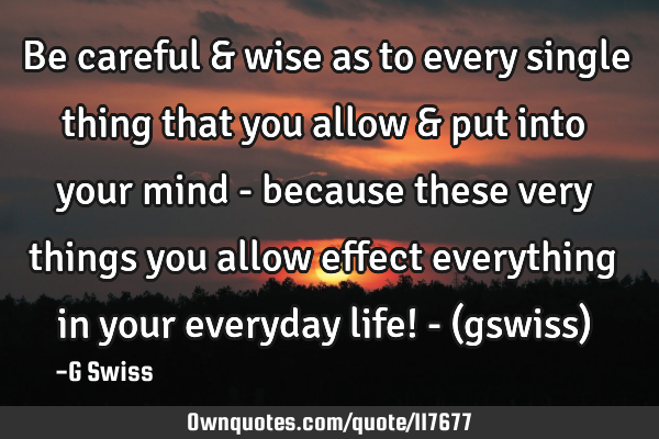 Be careful & wise as to every single thing that you allow & put into your mind - because these very