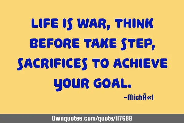 Life is war, Think before take step, Sacrifices to achieve your