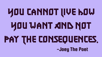 You Cannot Live How You Want And Not Pay The Consequences.