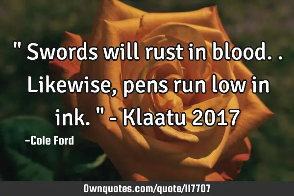 " Swords will rust in blood.. Likewise, pens run low in ink. " - Klaatu 2017