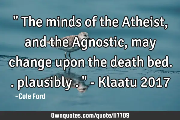 " The minds of the Atheist, and the Agnostic, may change upon the death bed.. plausibly . " - K