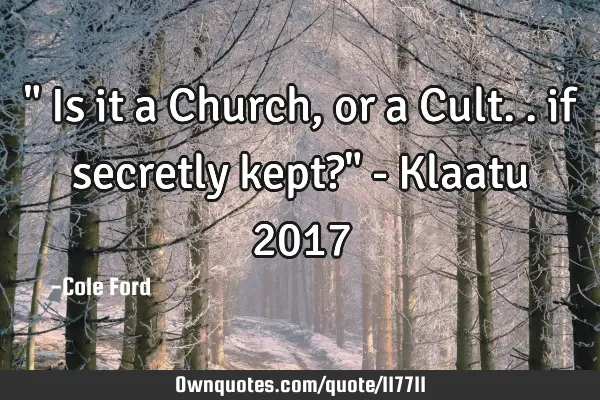 " Is it a Church, or a Cult.. if secretly kept?" - Klaatu 2017