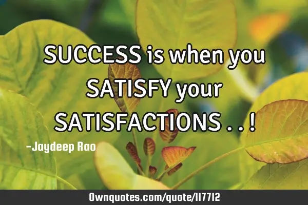 SUCCESS is when you SATISFY your SATISFACTIONS ..!