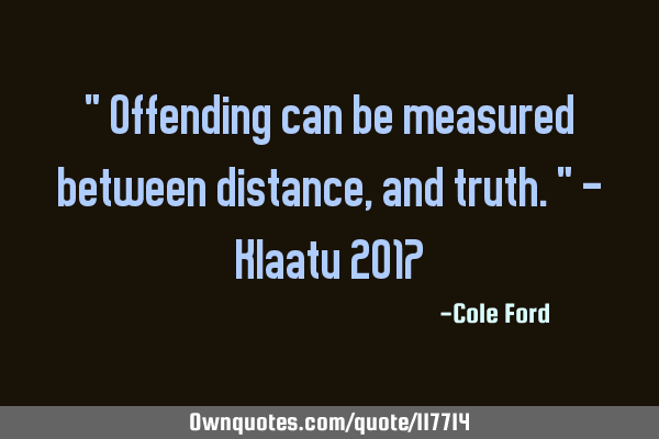 " Offending can be measured between distance, and truth." - Klaatu 2017