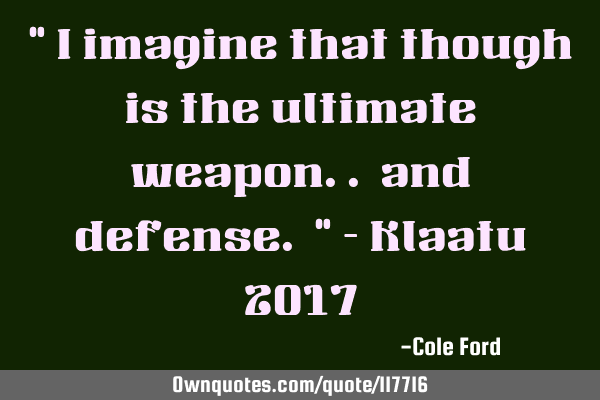 " I imagine that though is the ultimate weapon.. and defense. " - Klaatu 2017
