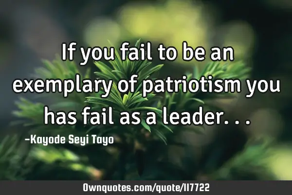 If you fail to be an exemplary of patriotism you has fail as a