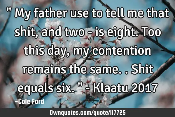 " My father use to tell me that shit, and two - is eight. Too this day, my contention remains the