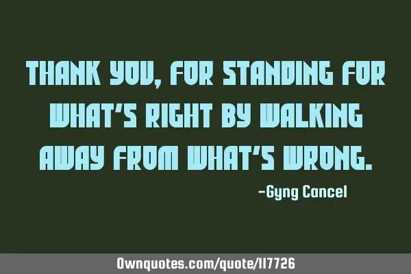 Thank you, for standing for what’s right by walking away from what