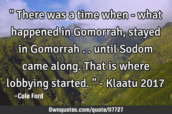 " There was a time when - what happened in Gomorrah, stayed in Gomorrah .. until Sodom came along. T