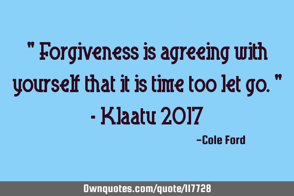 " Forgiveness is agreeing with yourself that it is time too let go." - Klaatu 2017