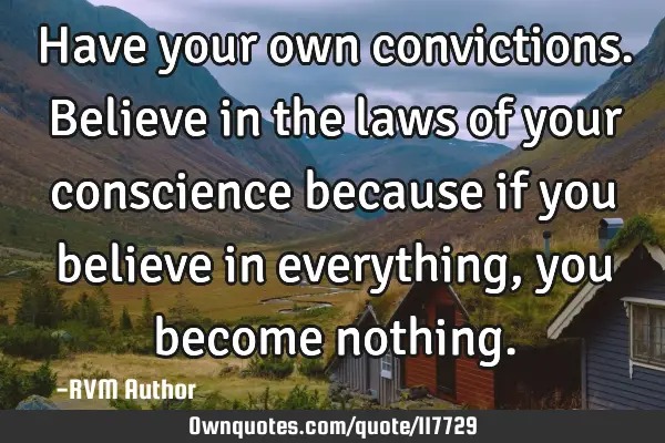 Have your own convictions. Believe in the laws of your conscience because if you believe in