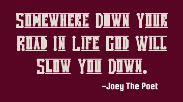 Somewhere Down Your Road In Life God Will Slow You Down.