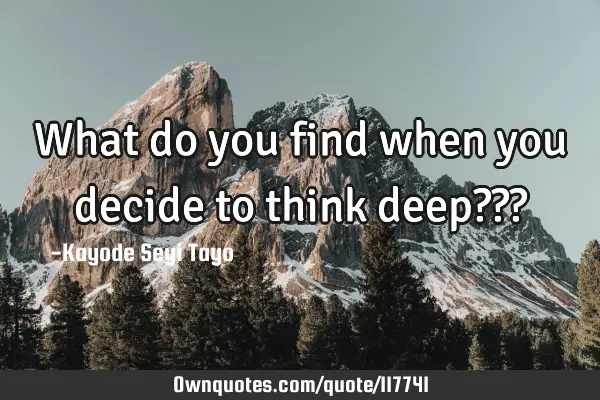 What do you find when you decide to think deep???