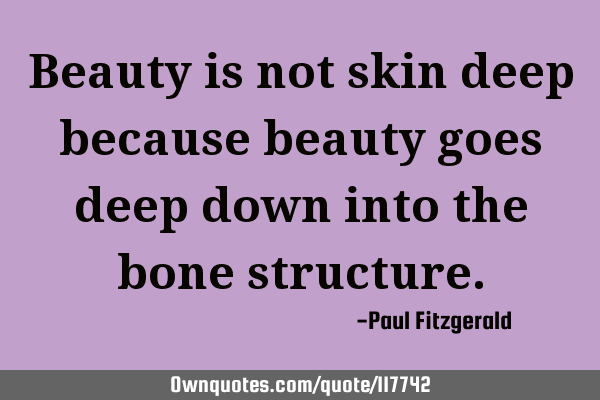 Beauty is not skin deep because beauty goes deep down into the bone