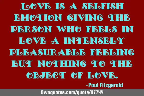 Love is a selfish emotion giving the person who feels in love a intensely pleasurable feeling but