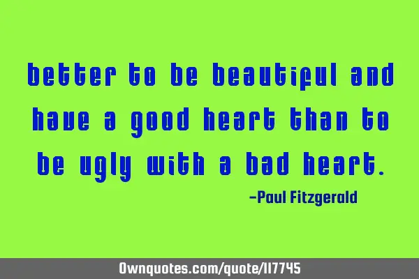 Better to be beautiful and have a good heart than to be ugly with a bad