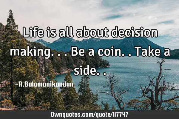 Life is all about decision making... Be a coin.. Take a