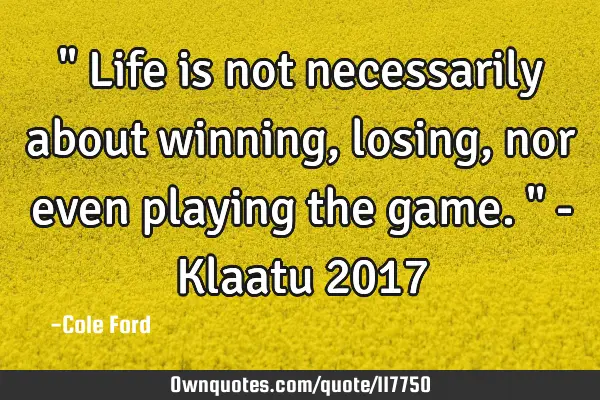 " Life is not necessarily about winning, losing, nor even playing the game. " - Klaatu 2017