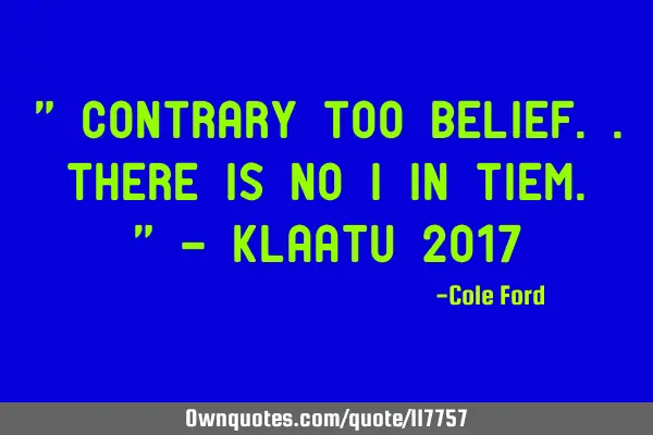 " Contrary too belief.. There is no I in tiem. " - Klaatu 2017