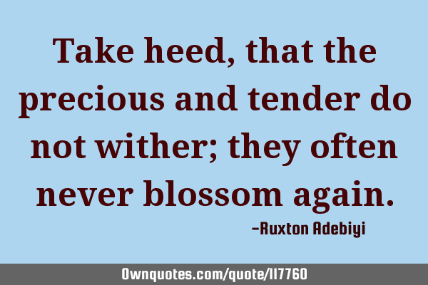 Take heed, that the precious and tender do not wither; they often never blossom