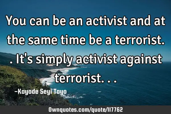 You can be an activist and at the same time be a terrorist.. It
