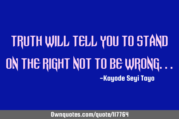 Truth will tell you to stand on the right not to be