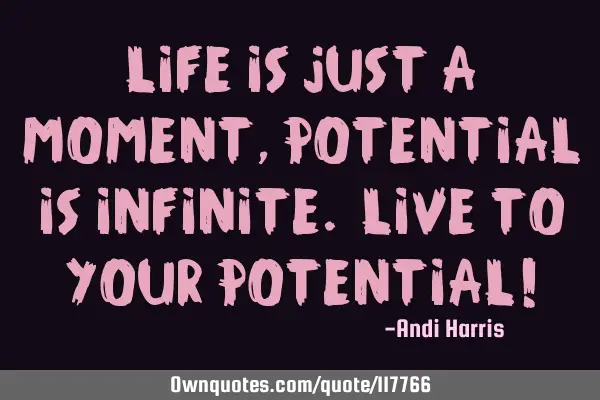 Life is just a moment, potential is infinite. Live to your potential!