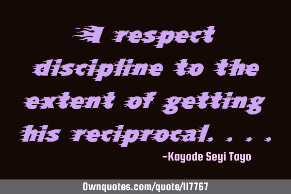I respect discipline to the extent of getting his