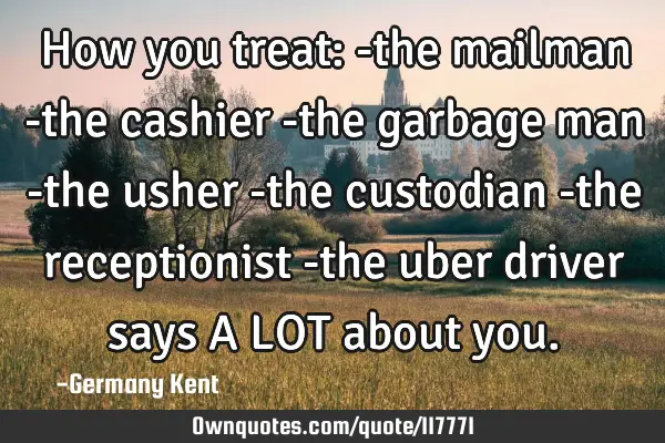 How you treat: -the mailman -the cashier -the garbage man -the usher -the custodian -the