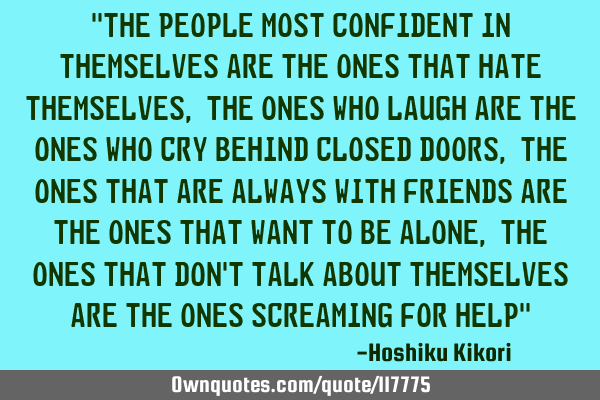 "The people most confident in themselves are the ones that hate themselves, the ones who laugh are