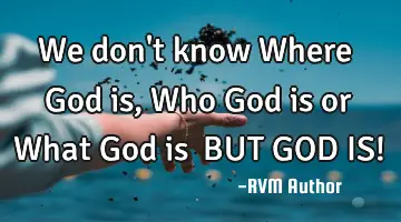 We don't know Where God is, Who God is or What God is… BUT GOD IS!