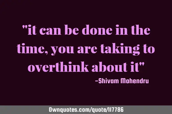 "it can be done in the time, you are taking to overthink about it"