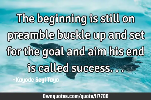 The beginning is still on preamble buckle up and set for the goal and aim his end is called