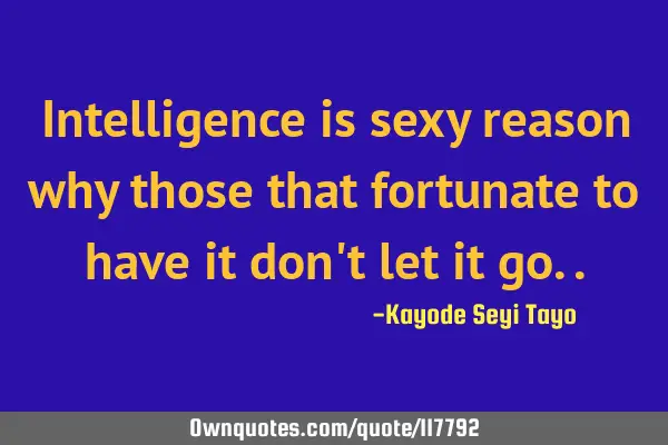 Intelligence is sexy reason why those that fortunate to have it don