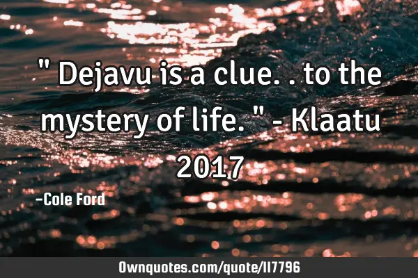 " Dejavu is a clue.. to the mystery of life. " - Klaatu 2017