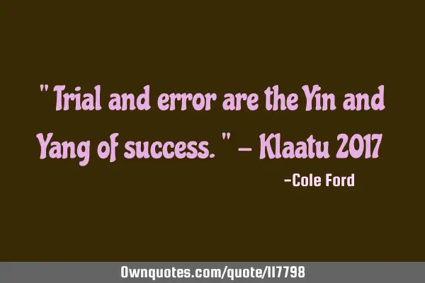 " Trial and error are the Yin and Yang of success." - Klaatu 2017