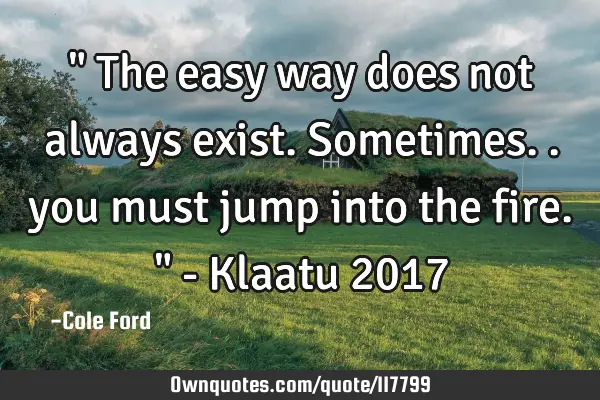 " The easy way does not always exist. Sometimes.. you must jump into the fire. " - Klaatu 2017