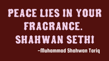 Peace lies in your fragrance. Shahwan SETHI