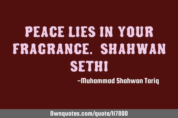 Peace lies in your fragrance. Shahwan SETHI