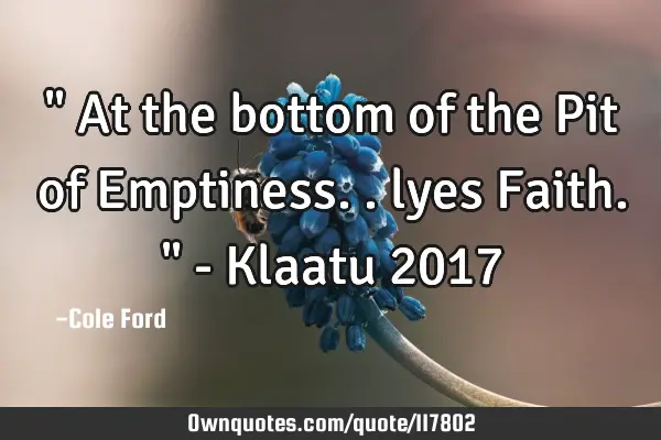 " At the bottom of the Pit of Emptiness.. lyes Faith." - Klaatu 2017